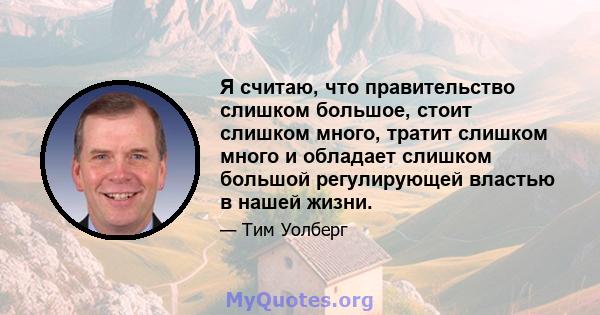 Я считаю, что правительство слишком большое, стоит слишком много, тратит слишком много и обладает слишком большой регулирующей властью в нашей жизни.