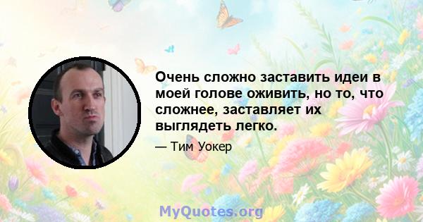 Очень сложно заставить идеи в моей голове оживить, но то, что сложнее, заставляет их выглядеть легко.