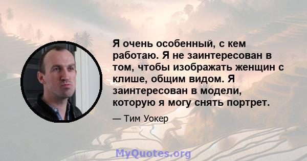 Я очень особенный, с кем работаю. Я не заинтересован в том, чтобы изображать женщин с клише, общим видом. Я заинтересован в модели, которую я могу снять портрет.