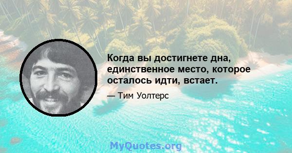 Когда вы достигнете дна, единственное место, которое осталось идти, встает.