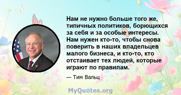 Нам не нужно больше того же, типичных политиков, борющихся за себя и за особые интересы. Нам нужен кто-то, чтобы снова поверить в наших владельцев малого бизнеса, и кто-то, кто отстаивает тех людей, которые играют по