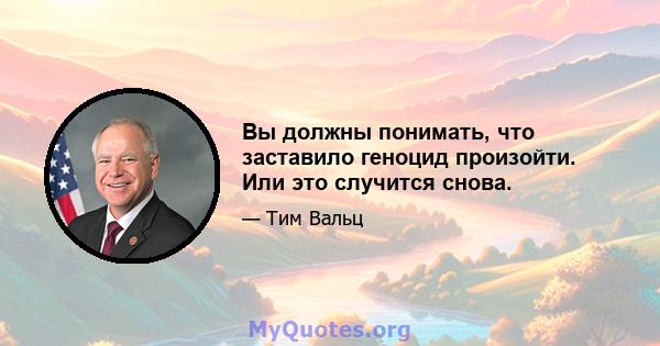 Вы должны понимать, что заставило геноцид произойти. Или это случится снова.