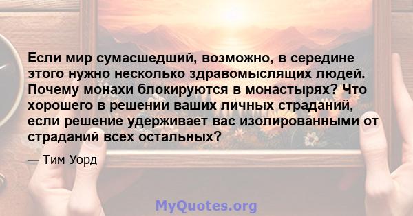 Если мир сумасшедший, возможно, в середине этого нужно несколько здравомыслящих людей. Почему монахи блокируются в монастырях? Что хорошего в решении ваших личных страданий, если решение удерживает вас изолированными от 