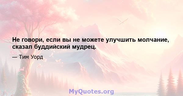 Не говори, если вы не можете улучшить молчание, сказал буддийский мудрец.