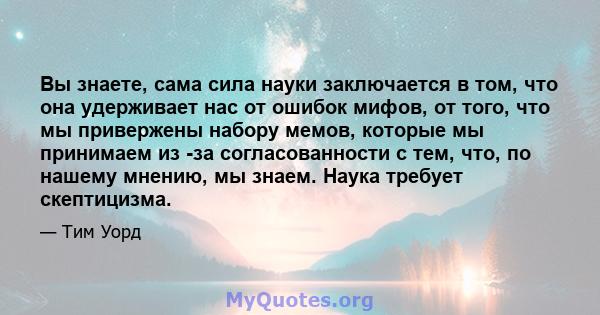 Вы знаете, сама сила науки заключается в том, что она удерживает нас от ошибок мифов, от того, что мы привержены набору мемов, которые мы принимаем из -за согласованности с тем, что, по нашему мнению, мы знаем. Наука