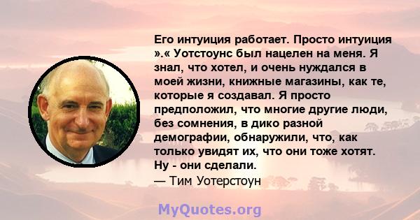 Его интуиция работает. Просто интуиция ».« Уотстоунс был нацелен на меня. Я знал, что хотел, и очень нуждался в моей жизни, книжные магазины, как те, которые я создавал. Я просто предположил, что многие другие люди, без 