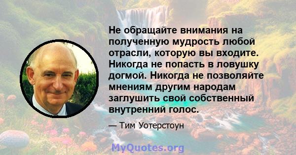 Не обращайте внимания на полученную мудрость любой отрасли, которую вы входите. Никогда не попасть в ловушку догмой. Никогда не позволяйте мнениям другим народам заглушить свой собственный внутренний голос.