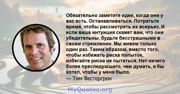 Обязательно заметите идеи, когда они у вас есть. Останавливаться. Потратьте время, чтобы рассмотреть их всерьез. И если ваша интуиция скажет вам, что они убедительны, будьте бесстрашными в своем стремлении. Мы живем