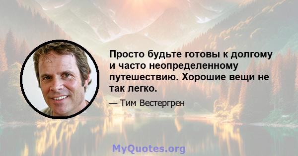 Просто будьте готовы к долгому и часто неопределенному путешествию. Хорошие вещи не так легко.