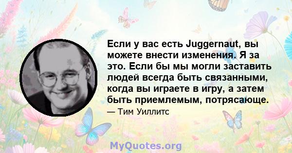 Если у вас есть Juggernaut, вы можете внести изменения. Я за это. Если бы мы могли заставить людей всегда быть связанными, когда вы играете в игру, а затем быть приемлемым, потрясающе.