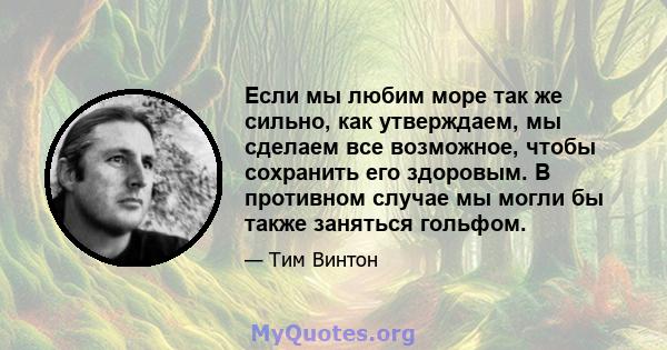 Если мы любим море так же сильно, как утверждаем, мы сделаем все возможное, чтобы сохранить его здоровым. В противном случае мы могли бы также заняться гольфом.