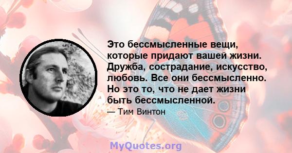 Это бессмысленные вещи, которые придают вашей жизни. Дружба, сострадание, искусство, любовь. Все они бессмысленно. Но это то, что не дает жизни быть бессмысленной.