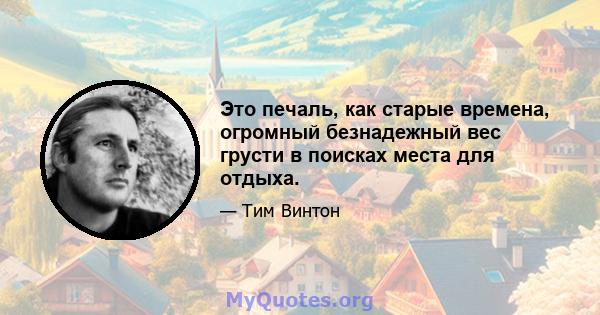 Это печаль, как старые времена, огромный безнадежный вес грусти в поисках места для отдыха.