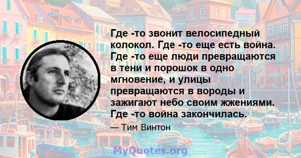 Где -то звонит велосипедный колокол. Где -то еще есть война. Где -то еще люди превращаются в тени и порошок в одно мгновение, и улицы превращаются в вороды и зажигают небо своим жжениями. Где -то война закончилась.