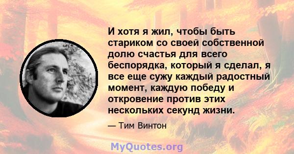 И хотя я жил, чтобы быть стариком со своей собственной долю счастья для всего беспорядка, который я сделал, я все еще сужу каждый радостный момент, каждую победу и откровение против этих нескольких секунд жизни.