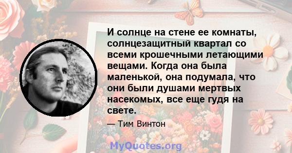 И солнце на стене ее комнаты, солнцезащитный квартал со всеми крошечными летающими вещами. Когда она была маленькой, она подумала, что они были душами мертвых насекомых, все еще гудя на свете.