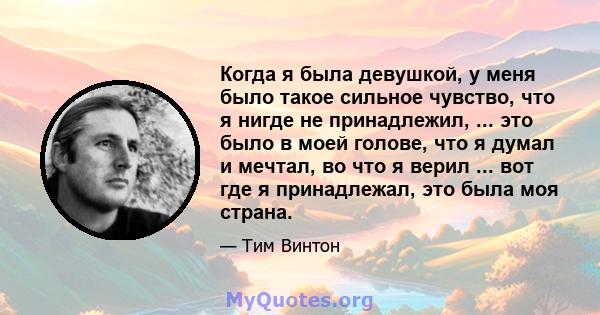 Когда я была девушкой, у меня было такое сильное чувство, что я нигде не принадлежил, ... это было в моей голове, что я думал и мечтал, во что я верил ... вот где я принадлежал, это была моя страна.