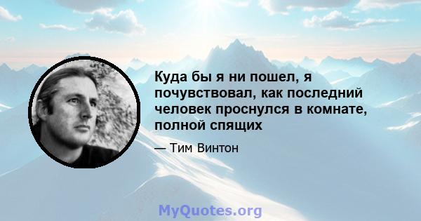 Куда бы я ни пошел, я почувствовал, как последний человек проснулся в комнате, полной спящих