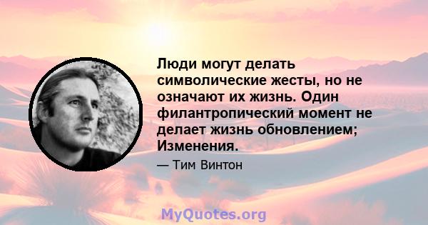 Люди могут делать символические жесты, но не означают их жизнь. Один филантропический момент не делает жизнь обновлением; Изменения.