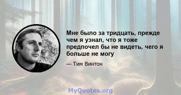 Мне было за тридцать, прежде чем я узнал, что я тоже предпочел бы не видеть, чего я больше не могу