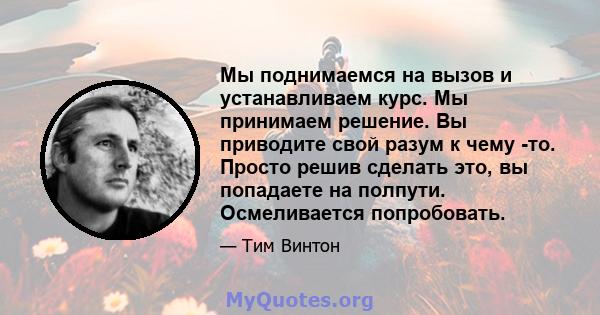 Мы поднимаемся на вызов и устанавливаем курс. Мы принимаем решение. Вы приводите свой разум к чему -то. Просто решив сделать это, вы попадаете на полпути. Осмеливается попробовать.