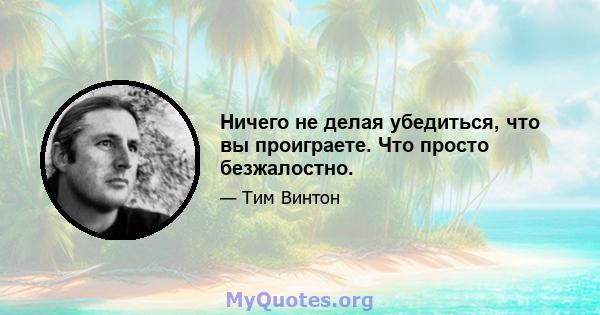 Ничего не делая убедиться, что вы проиграете. Что просто безжалостно.