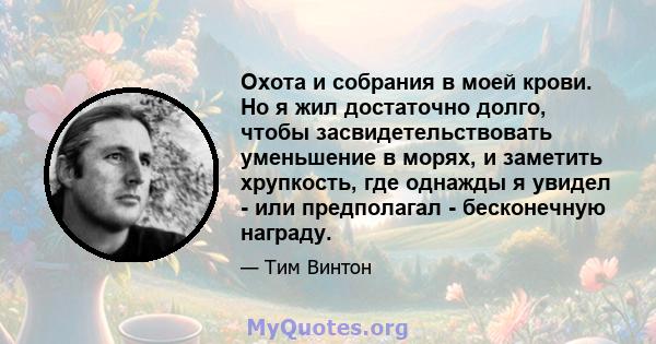 Охота и собрания в моей крови. Но я жил достаточно долго, чтобы засвидетельствовать уменьшение в морях, и заметить хрупкость, где однажды я увидел - или предполагал - бесконечную награду.