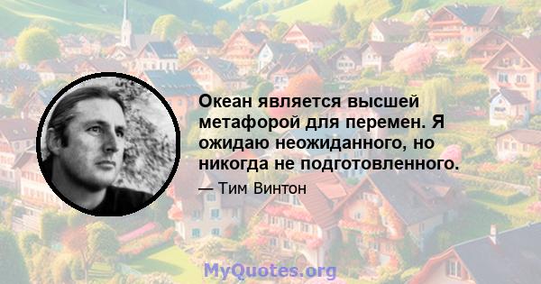 Океан является высшей метафорой для перемен. Я ожидаю неожиданного, но никогда не подготовленного.