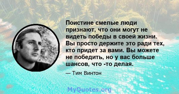 Поистине смелые люди признают, что они могут не видеть победы в своей жизни. Вы просто держите это ради тех, кто придет за вами. Вы можете не победить, но у вас больше шансов, что -то делая.