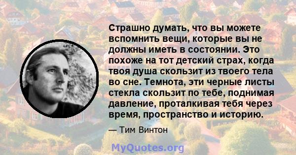 Страшно думать, что вы можете вспомнить вещи, которые вы не должны иметь в состоянии. Это похоже на тот детский страх, когда твоя душа скользит из твоего тела во сне. Темнота, эти черные листы стекла скользит по тебе,