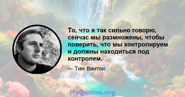 То, что я так сильно говорю, сейчас мы размножены, чтобы поверить, что мы контролируем и должны находиться под контролем.