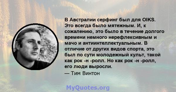 В Австралии серфинг был для OIKS. Это всегда было мятежным. И, к сожалению, это было в течение долгого времени немного нерефлексивным и мачо и антиинтеллектуальным. В отличие от других видов спорта, это был по сути