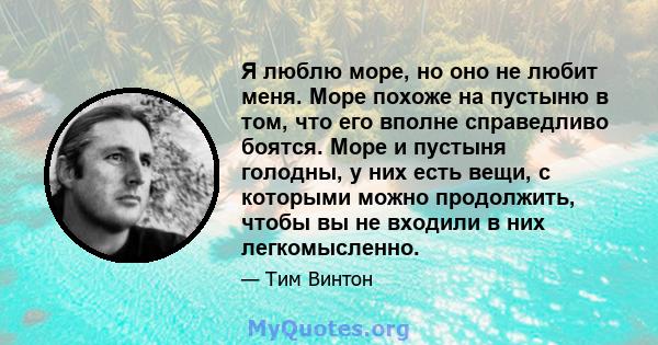 Я люблю море, но оно не любит меня. Море похоже на пустыню в том, что его вполне справедливо боятся. Море и пустыня голодны, у них есть вещи, с которыми можно продолжить, чтобы вы не входили в них легкомысленно.