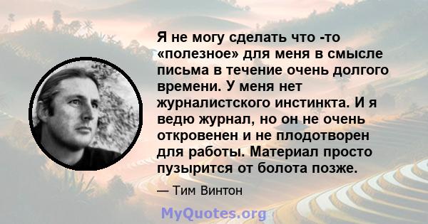 Я не могу сделать что -то «полезное» для меня в смысле письма в течение очень долгого времени. У меня нет журналистского инстинкта. И я ведю журнал, но он не очень откровенен и не плодотворен для работы. Материал просто 