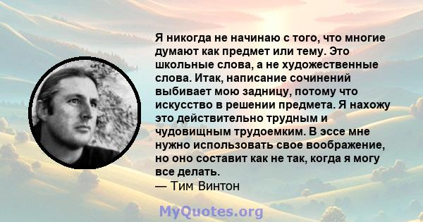 Я никогда не начинаю с того, что многие думают как предмет или тему. Это школьные слова, а не художественные слова. Итак, написание сочинений выбивает мою задницу, потому что искусство в решении предмета. Я нахожу это