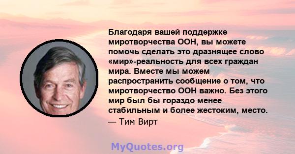 Благодаря вашей поддержке миротворчества ООН, вы можете помочь сделать это дразнящее слово «мир»-реальность для всех граждан мира. Вместе мы можем распространить сообщение о том, что миротворчество ООН важно. Без этого