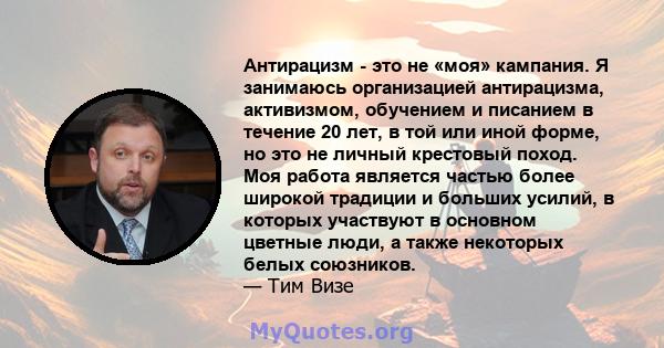 Антирацизм - это не «моя» кампания. Я занимаюсь организацией антирацизма, активизмом, обучением и писанием в течение 20 лет, в той или иной форме, но это не личный крестовый поход. Моя работа является частью более