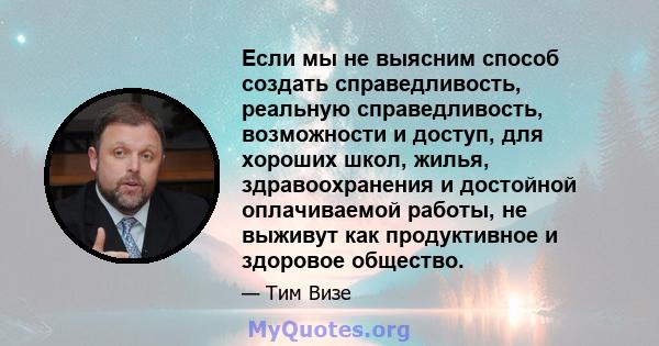 Если мы не выясним способ создать справедливость, реальную справедливость, возможности и доступ, для хороших школ, жилья, здравоохранения и достойной оплачиваемой работы, не выживут как продуктивное и здоровое общество.