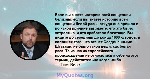 Если вы знаете историю всей концепции белизны, если вы знаете историю всей концепции белой расы, откуда она пришла и по какой причине вы знаете, что это было хитростью, и это сработало блестяще. Вы видите до середины до 