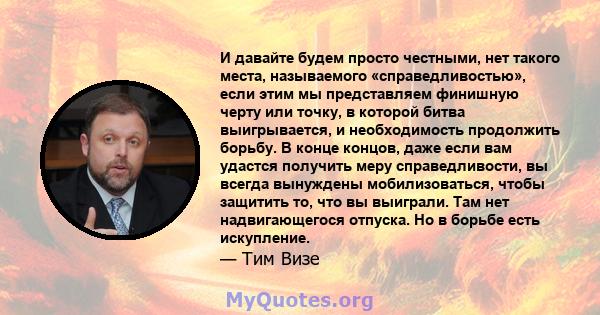 И давайте будем просто честными, нет такого места, называемого «справедливостью», если этим мы представляем финишную черту или точку, в которой битва выигрывается, и необходимость продолжить борьбу. В конце концов, даже 