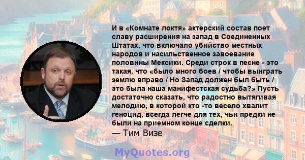 И в «Комнате локтя» актерский состав поет славу расширения на запад в Соединенных Штатах, что включало убийство местных народов и насильственное завоевание половины Мексики. Среди строк в песне - это такая, что «было