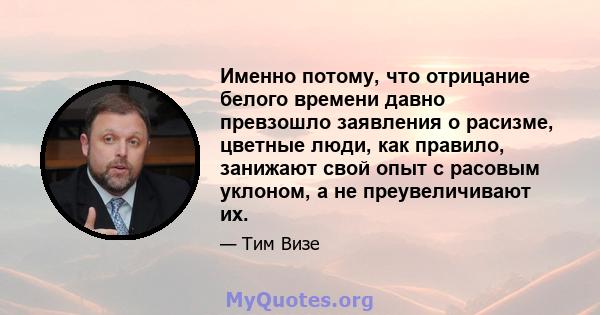 Именно потому, что отрицание белого времени давно превзошло заявления о расизме, цветные люди, как правило, занижают свой опыт с расовым уклоном, а не преувеличивают их.