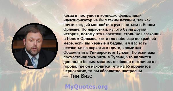 Когда я поступил в колледж, фальшивый идентификатор не был таким важным, так как почти каждый мог сойти с рук с питьем в Новом Орлеане. Но наркотики, ну, это была другая история, потому что наркотики столь же незаконны