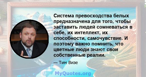 Система превосходства белых предназначена для того, чтобы заставить людей сомневаться в себе, их интеллект, их способности, самочувствие. И поэтому важно помнить, что цветные люди знают свои собственные реалии.