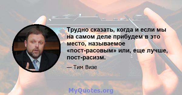 Трудно сказать, когда и если мы на самом деле прибудем в это место, называемое «пост-расовым» или, еще лучше, пост-расизм.