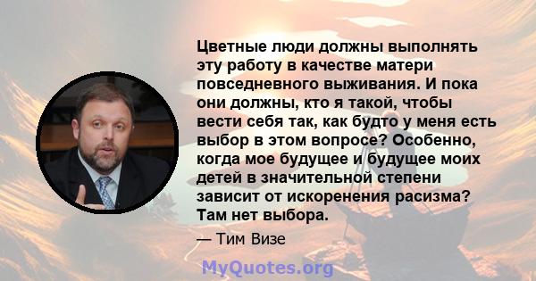 Цветные люди должны выполнять эту работу в качестве матери повседневного выживания. И пока они должны, кто я такой, чтобы вести себя так, как будто у меня есть выбор в этом вопросе? Особенно, когда мое будущее и будущее 