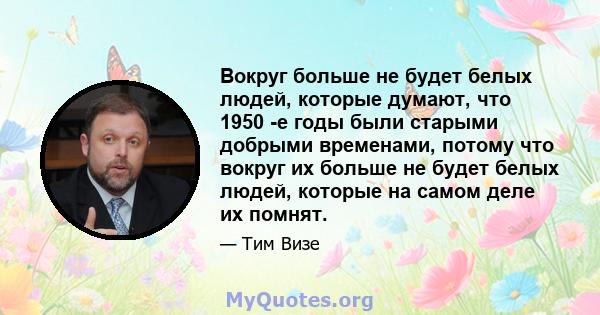 Вокруг больше не будет белых людей, которые думают, что 1950 -е годы были старыми добрыми временами, потому что вокруг их больше не будет белых людей, которые на самом деле их помнят.