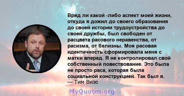 Вряд ли какой -либо аспект моей жизни, откуда я дожил до своего образования до своей истории трудоустройства до своей дружбы, был свободен от расцвета расового неравенства, от расизма, от белизны. Моя расовая