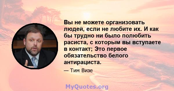 Вы не можете организовать людей, если не любите их. И как бы трудно ни было полюбить расиста, с которым вы вступаете в контакт; Это первое обязательство белого антирациста.