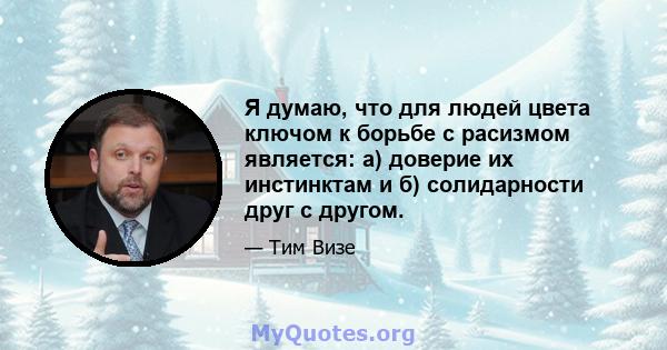 Я думаю, что для людей цвета ключом к борьбе с расизмом является: а) доверие их инстинктам и б) солидарности друг с другом.